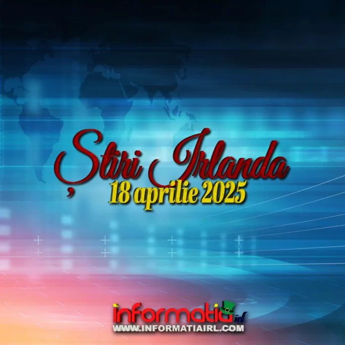 Știri Irlanda 18 aprilie 2025 Informatia IRL